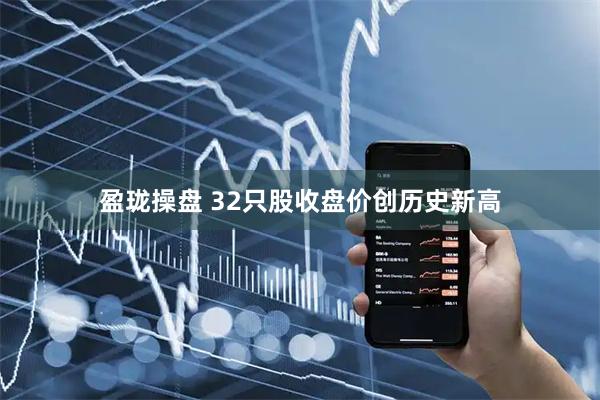 盈珑操盘 32只股收盘价创历史新高