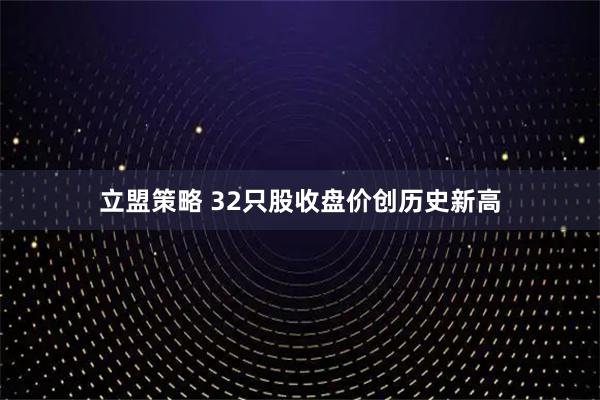 立盟策略 32只股收盘价创历史新高
