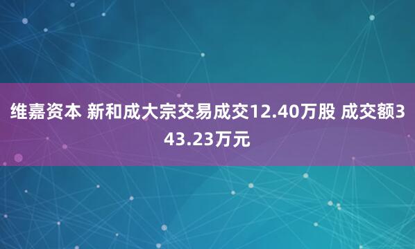 维嘉资本 新和成大宗交易成交12.40万股 成交额343.23万元