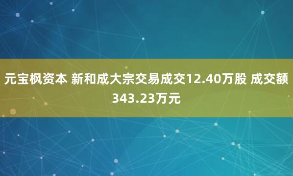 元宝枫资本 新和成大宗交易成交12.40万股 成交额343.23万元