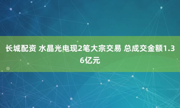 长城配资 水晶光电现2笔大宗交易 总成交金额1.36亿元