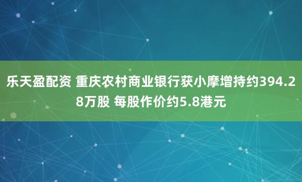 乐天盈配资 重庆农村商业银行获小摩增持约394.28万股 每股作价约5.8港元