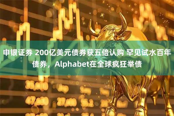 申银证券 200亿美元债券获五倍认购 罕见试水百年债券，Alphabet在全球疯狂举债