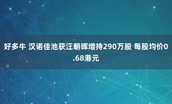 好多牛 汉诺佳池获汪朝晖增持290万股 每股均价0.68港元