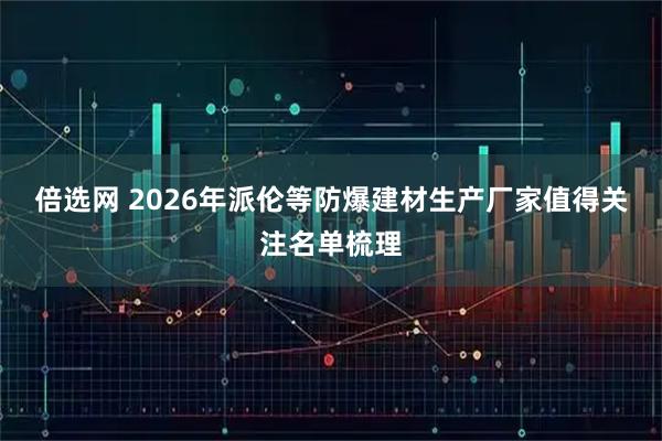 倍选网 2026年派伦等防爆建材生产厂家值得关注名单梳理