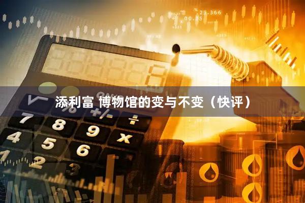 添利富 博物馆的变与不变（快评）
