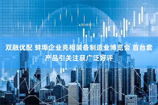 双融优配 蚌埠企业亮相装备制造业博览会 首台套产品引关注获广泛好评