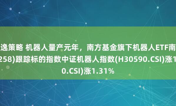 景逸策略 机器人量产元年，南方基金旗下机器人ETF南方(159258)跟踪标的指数中证机器人指数(H30590.CSI)涨1.31%