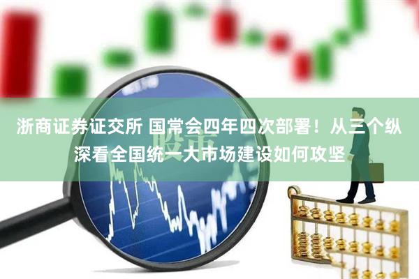 浙商证券证交所 国常会四年四次部署！从三个纵深看全国统一大市场建设如何攻坚