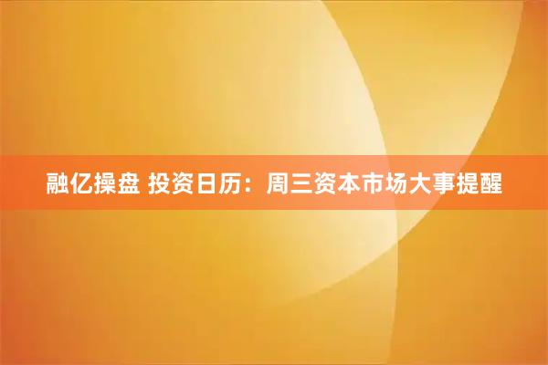 融亿操盘 投资日历：周三资本市场大事提醒