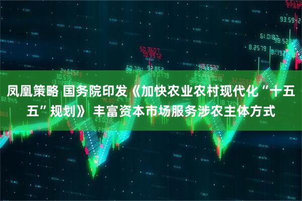 凤凰策略 国务院印发《加快农业农村现代化“十五五”规划》 丰富资本市场服务涉农主体方式
