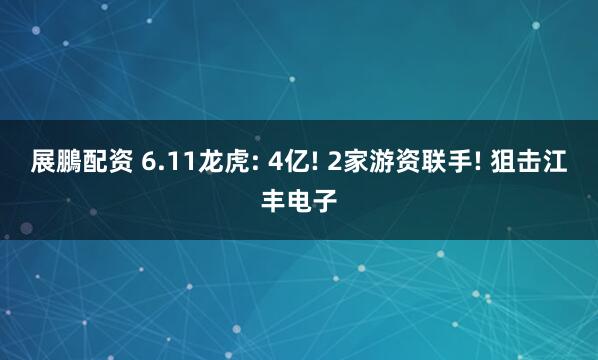 展鵬配资 6.11龙虎: 4亿! 2家游资联手! 狙击江丰电子