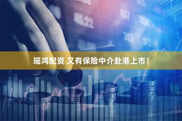 瑶鸿配资 又有保险中介赴港上市！
