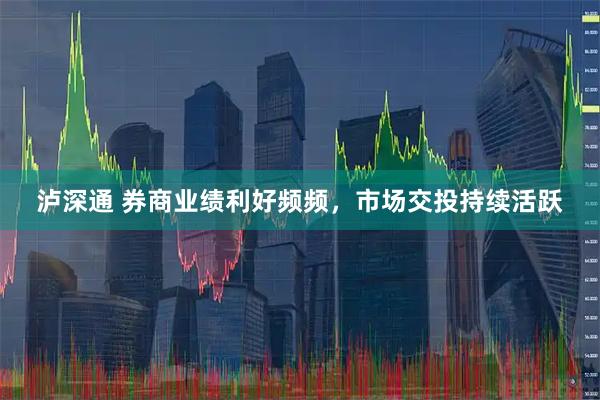 泸深通 券商业绩利好频频，市场交投持续活跃