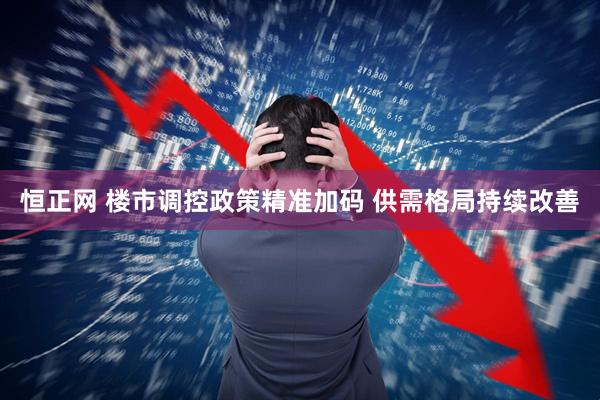 恒正网 楼市调控政策精准加码 供需格局持续改善
