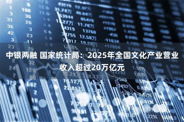 中银两融 国家统计局：2025年全国文化产业营业收入超过20万亿元
