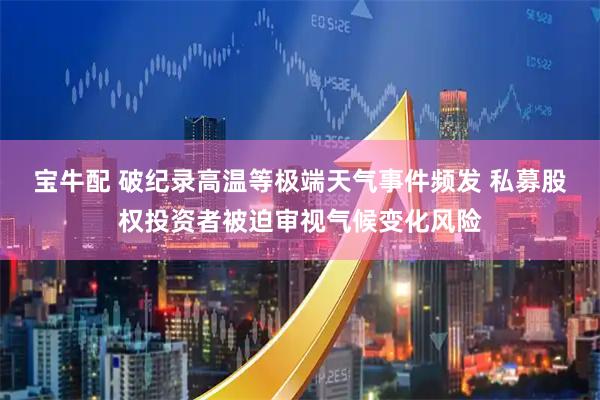 宝牛配 破纪录高温等极端天气事件频发 私募股权投资者被迫审视气候变化风险