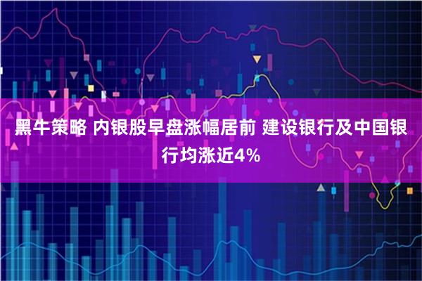 黑牛策略 内银股早盘涨幅居前 建设银行及中国银行均涨近4%