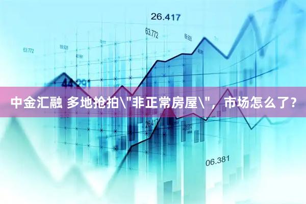 中金汇融 多地抢拍＂非正常房屋＂，市场怎么了？