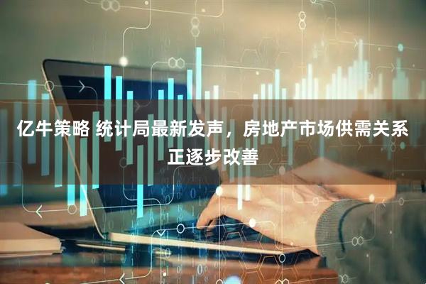 亿牛策略 统计局最新发声，房地产市场供需关系正逐步改善