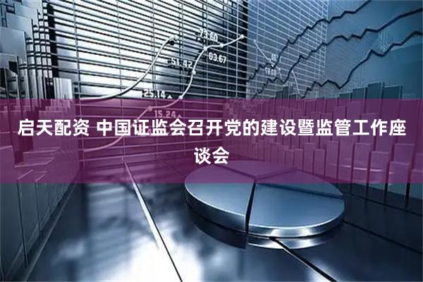启天配资 中国证监会召开党的建设暨监管工作座谈会