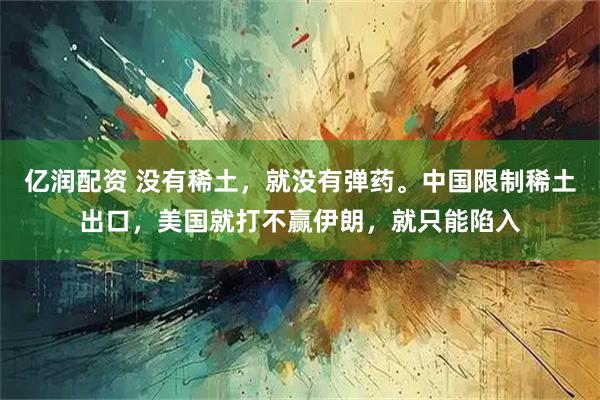 亿润配资 没有稀土，就没有弹药。中国限制稀土出口，美国就打不赢伊朗，就只能陷入