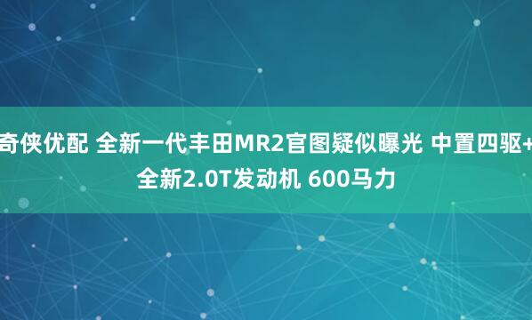 奇侠优配 全新一代丰田MR2官图疑似曝光 中置四驱+全新2.0T发动机 600马力