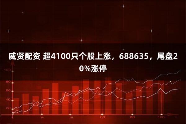 威贤配资 超4100只个股上涨，688635，尾盘20%涨停