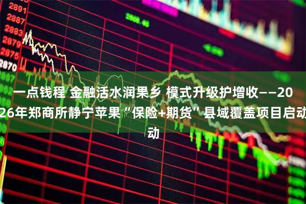 一点钱程 金融活水润果乡 模式升级护增收——2026年郑商所静宁苹果“保险+期货”县域覆盖项目启动