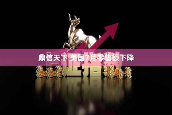 鼎信天下 美国7月零售额下降