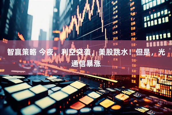 智赢策略 今夜，利空突袭，美股跳水！但是，光通信暴涨